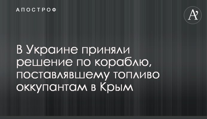 В Україні прийняли рішення по кораблю, що постачав паливо окупантам у Крим