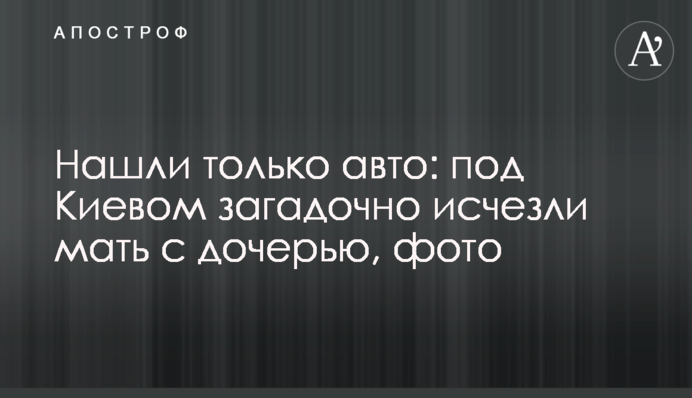 Нашли только авто: под Киевом загадочно исчезли мать с дочерью, фото