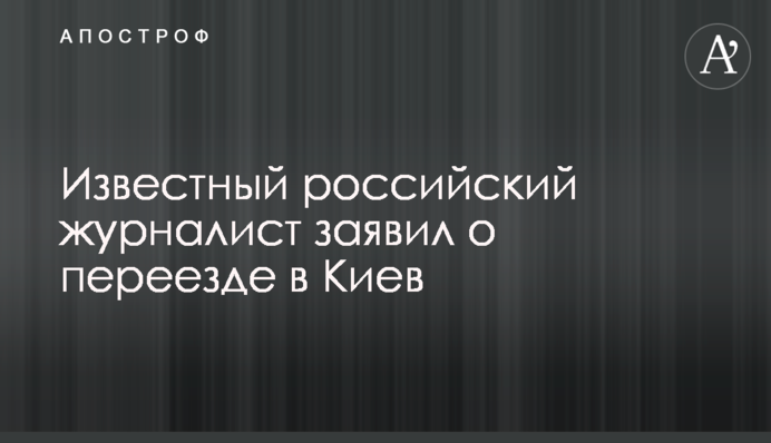 Відомий російський журналіст заявив про переїзд до Києва