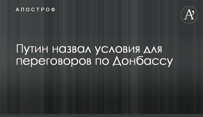Путін назвав умови для переговорів по Донбасу