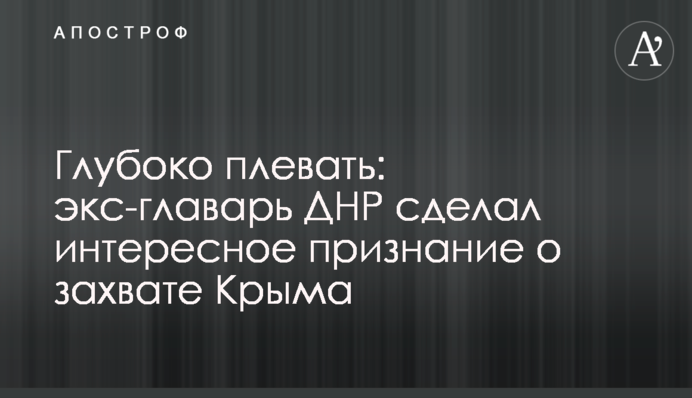 Глибоко плювати: екс-ватажок ДНР зробив цікаве зізнання про захоплення Криму