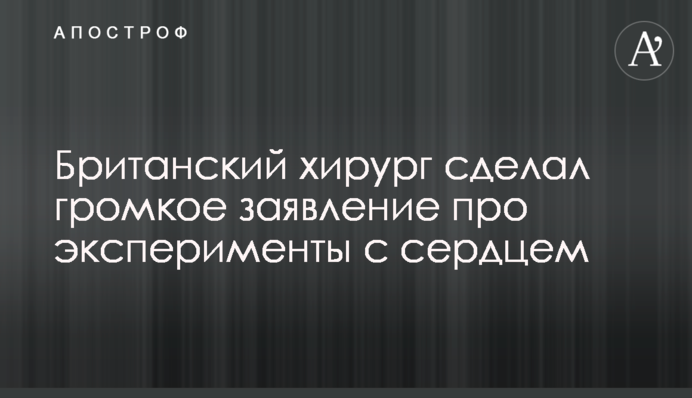 Британський хірург зробив гучну заяву про експерименти з серцем