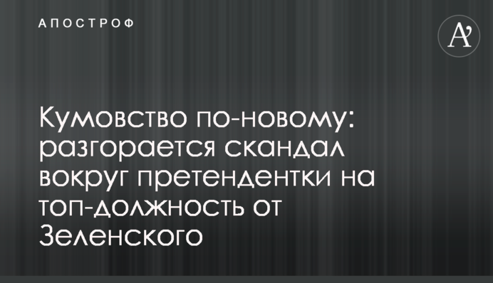 Кумовство по-новому: разгорается скандал вокруг претендентки на топ-должность от Зеленского