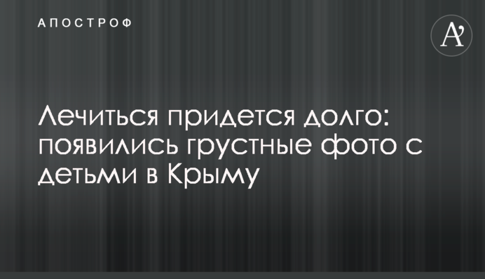 Лікуватися доведеться довго: з'явилися сумні фото з дітьми в Криму