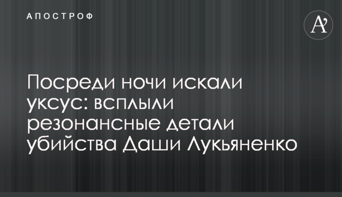 Посреди ночи искали укcус: всплыли резонансные детали убийства Даши Лукьяненко
