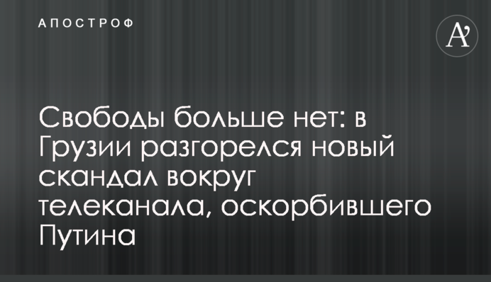 Свободы больше нет: в Грузии разгорелся новый скандал вокруг телеканала, оскорбившего Путина