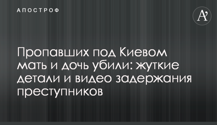 Зниклих під Києвом матір і дочку вбили: моторошні деталі і відео затримання злочинців