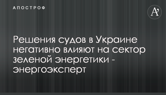 Решения судов в Украине негативно влияют на сектор зеленой энергетики - энергоэксперт