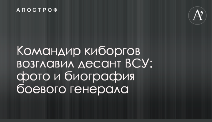 Командир киборгов возглавил десант ВСУ: фото и биография боевого генерала