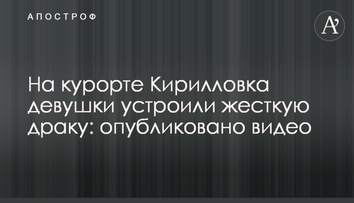 На курорті Кирилівка дівчата влаштували жорстку бійку: опубліковано відео