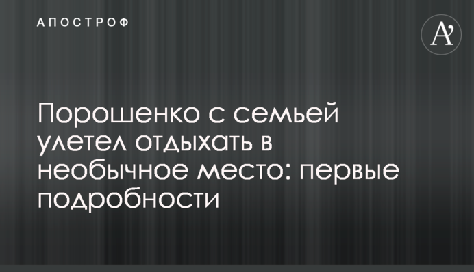Порошенко з родиною полетів відпочивати в незвичайне місце: перші подробиці