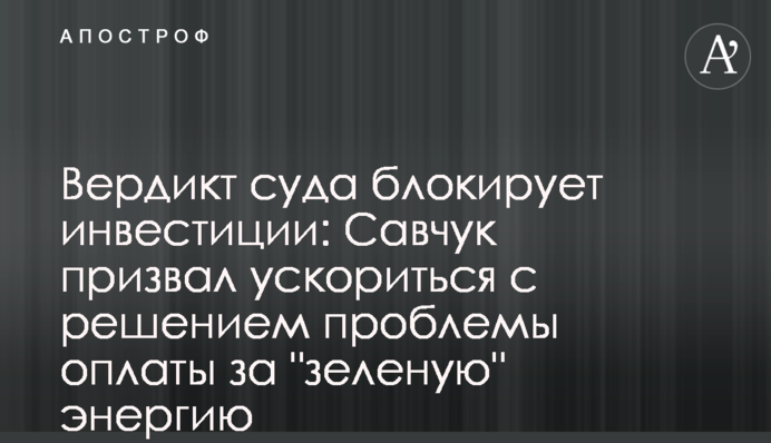 Вердикт суда блокирует инвестиции: Савчук призвал ускориться с решением проблемы оплаты за 