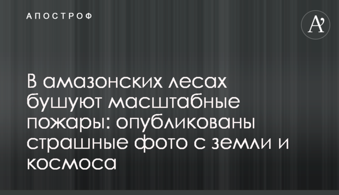 В амазонских лесах бушуют масштабные пожары: опубликованы страшные фото с земли и космоса