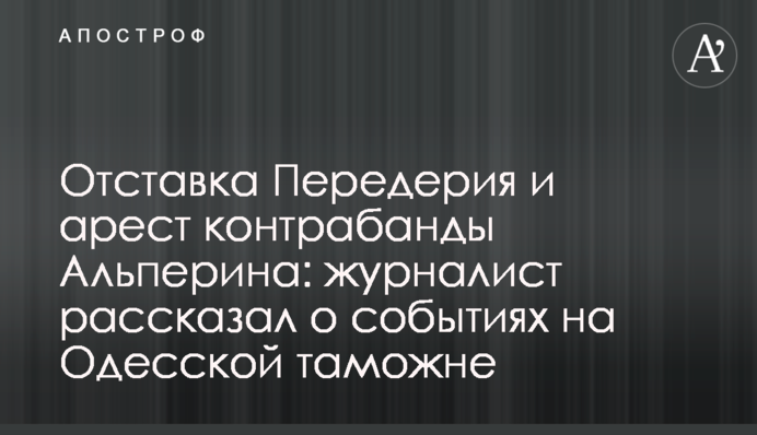 Отставка Передерия и арест контрабанды Альперина: журналист рассказал о событиях на Одесской таможне