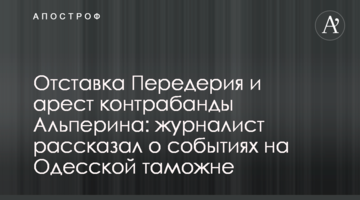 Отставка Передерия и арест контрабанды Альперина: журналист рассказал о событиях на Одесской таможне