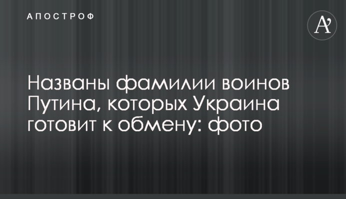Названы фамилии воинов Путина, которых Украина готовит к обмену: фото