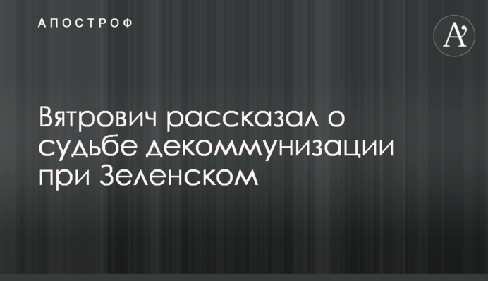Вятрович рассказал о судьбе декоммунизации при Зеленском