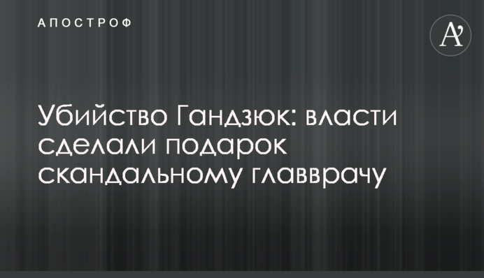 Убийство Гандзюк: власти сделали подарок скандальному главврачу