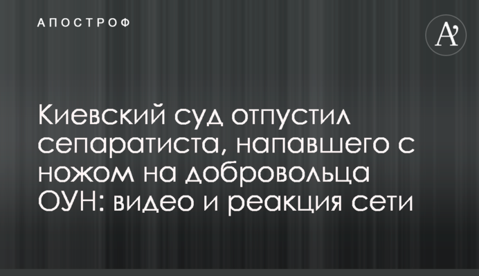 Киевский суд отпустил сепаратиста, напавшего с ножом на добровольца ОУН: видео и реакция сети