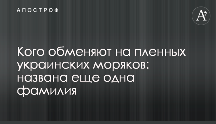 Кого обміняють на полонених українських моряків: названо ще одне прізвище
