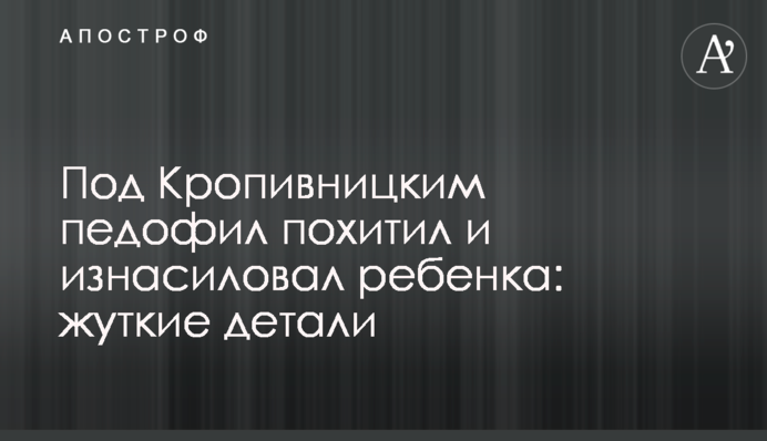 Під Кропивницьким педофіл викрав і згвалтував дитину: моторошні деталі
