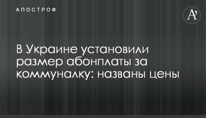 В Украине установили размер абонплаты за коммуналку: названы цены