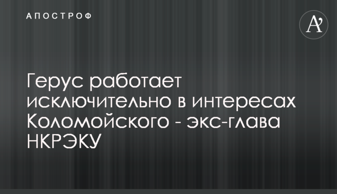 Герус работает исключительно в интересах Коломойского - экс-глава НКРЭКУ