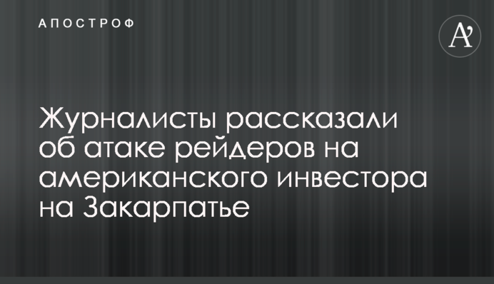 Журналисты рассказали об атаке рейдеров на американского инвестора на Закарпатье