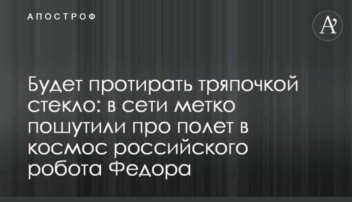 Буде протирати ганчірочкою скло: в мережі влучно пожартували про політ у космос російського робота Федора