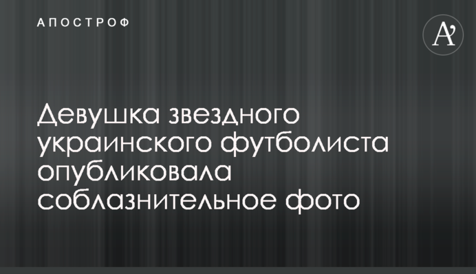 Дівчина зіркового українського футболіста опублікувала спокусливе фото