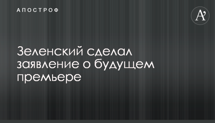 Зеленський зробив заяву щодо майбутнього прем'єра