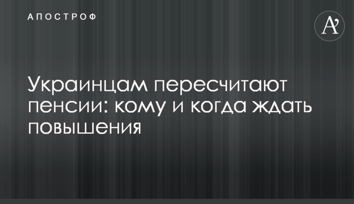 Украинцам пересчитают пенсии:  кому и когда ждать повышения
