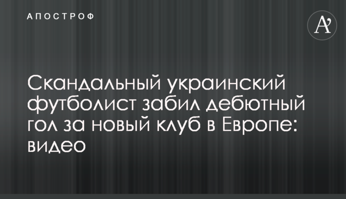Скандальный украинский футболист забил дебютный гол за новый клуб в Европе: видео