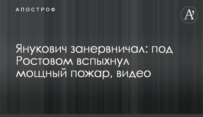 Янукович занервничал: под Ростовом вспыхнул мощный пожар, видео