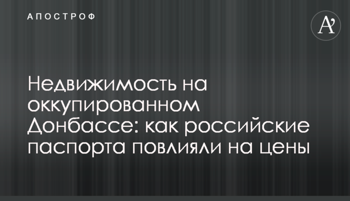 ​Недвижимость на оккупированном Донбассе: как российские паспорта повлияли на цены