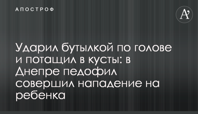 Ударил бутылкой по голове и потащил в кусты: в Днепре педофил совершил нападение на ребенка