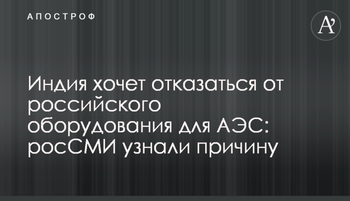​Индия хочет отказаться от российского оборудования для АЭС: росСМИ узнали причину