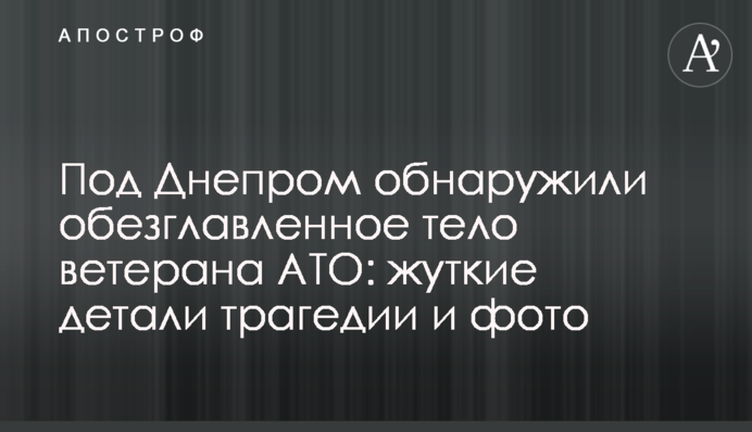 Под Днепром обнаружили обезглавленное тело ветерана АТО: жуткие детали трагедии и фото