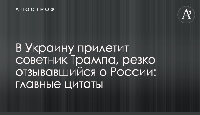 В Україну прилетить радник Трампа, який різко відгукувався про Росію: головні цитати