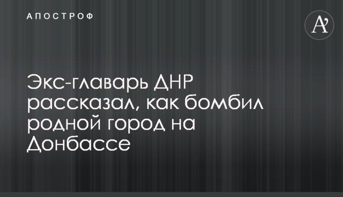 Экс-главарь ДНР рассказал, как бомбил родной город на Донбассе