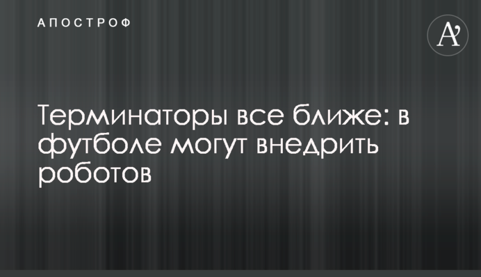 Термінатори все ближче: у футболі можуть впровадити роботів