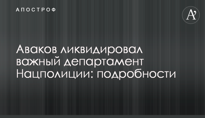 ​Аваков ликвидировал важный департамент Нацполиции: подробности
