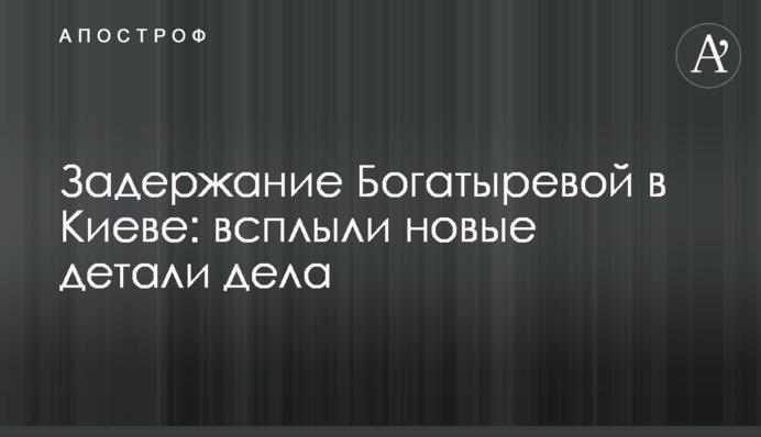 Затримання Богатирьової в Києві: спливли нові деталі справи