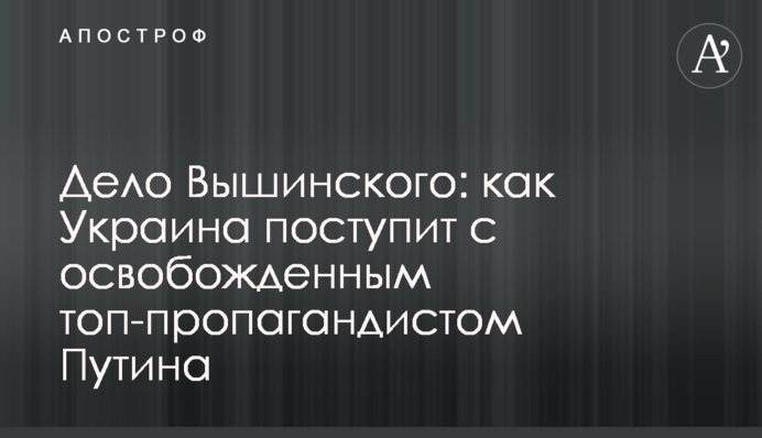 Справа Вишинського: як Україна вчинить зі звільненим топ-пропагандистом Путіна