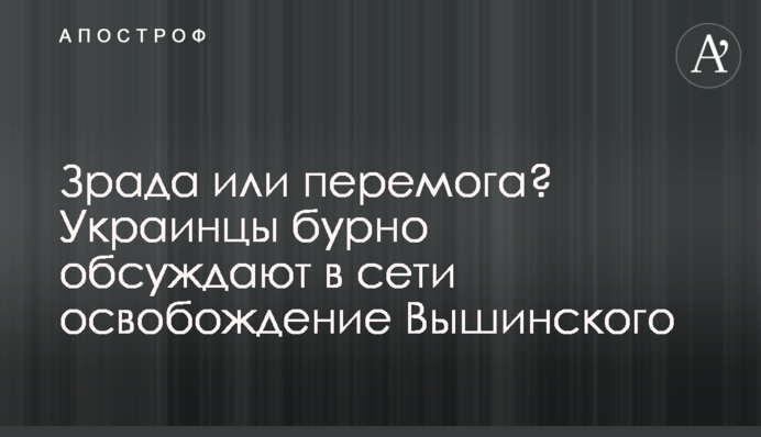 Зрада або перемога? Українці бурхливо обговорюють в мережі звільнення Вишинського