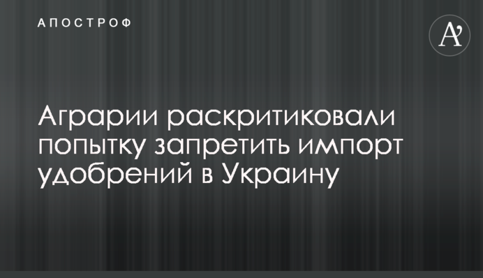 Аграрии раскритиковали попытку запретить импорт удобрений в Украину