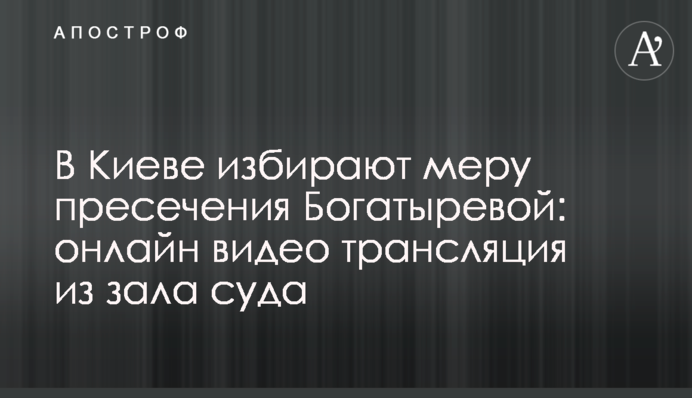 У Києві обрали запобіжний захід Богатирьовій: фото і відео із залу суду