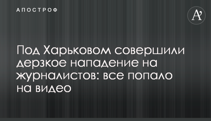 Під Харковом вчинили зухвалий напад на журналістів: все потрапило на відео