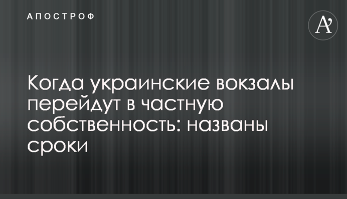 ​Когда украинские вокзалы перейдут в частную собственность: названы сроки