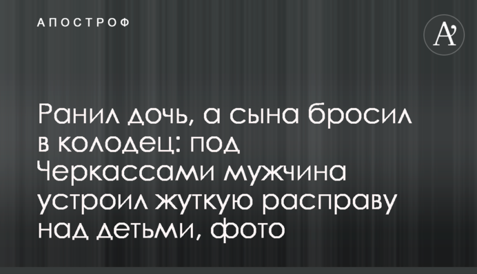 Ранил дочь, а сына бросил в колодец: под Черкассами  мужчина устроил жуткую расправу над детьми, фото